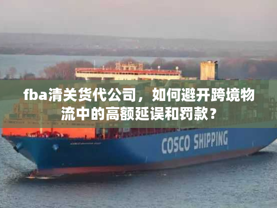fba清关货代公司，如何避开跨境物流中的高额延误和罚款？