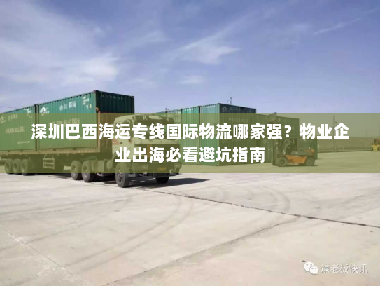 深圳巴西海运专线国际物流哪家强？物业企业出海必看避坑指南