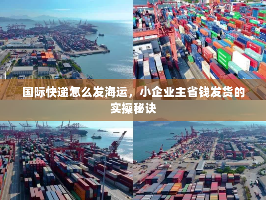国际快递怎么发海运,小企业主省钱发货的实操秘诀 国际快递怎么发海运,小企业主省钱发货的实操秘诀