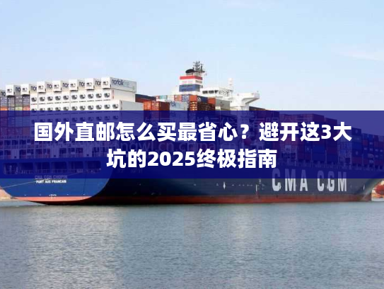 国外直邮怎么买最省心？避开这3大坑的2025终极指南