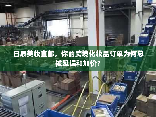 日辰美妆直邮,你的跨境化妆品订单为何总被延误和加价? 日辰美妆直邮,你的跨境化妆品订单为何总被延误和加价?