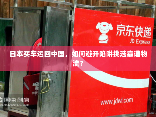 日本买车运回中国,如何避开陷阱挑选靠谱物流? 日本买车运回中国,如何避开陷阱挑选靠谱物流?