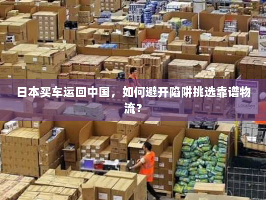 日本买车运回中国,如何避开陷阱挑选靠谱物流? 日本买车运回中国,如何避开陷阱挑选靠谱物流?