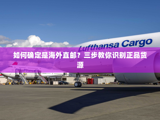 如何确定是海外直邮?三步教你识别正品货源 如何确定是海外直邮?三步教你识别正品货源