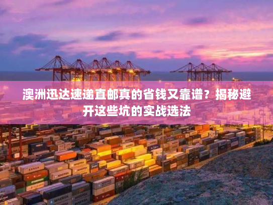 澳洲迅达速递直邮真的省钱又靠谱?揭秘避开这些坑的实战选法 澳洲迅达速递直邮真的省钱又靠谱?揭秘避开这些坑的实战选法