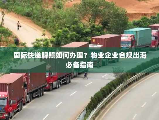 国际快递牌照如何办理？物业企业合规出海必备指南