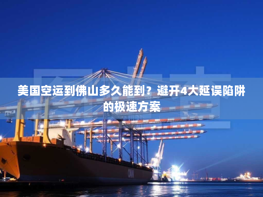美国空运到佛山多久能到?避开4大延误陷阱的极速方案 美国空运到佛山多久能到?避开4大延误陷阱的极速方案