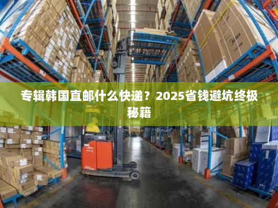 专辑韩国直邮什么快递？2025省钱避坑终极秘籍