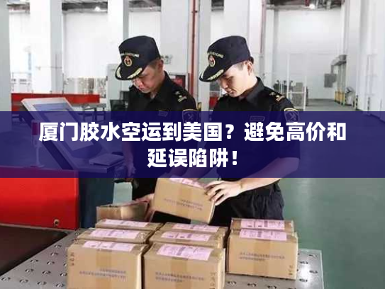 厦门胶水空运到美国?避免高价和延误陷阱! 厦门胶水空运到美国?避免高价和延误陷阱!