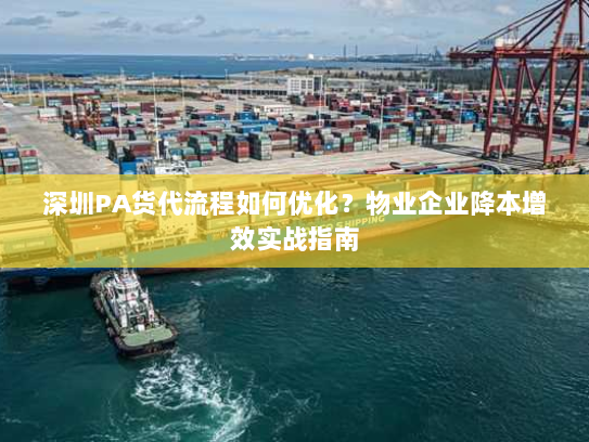 深圳PA货代流程如何优化?物业企业降本增效实战指南 深圳PA货代流程如何优化?物业企业降本增效实战指南