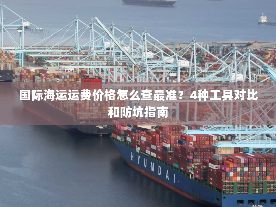 国际海运运费价格怎么查最准？4种工具对比和防坑指南