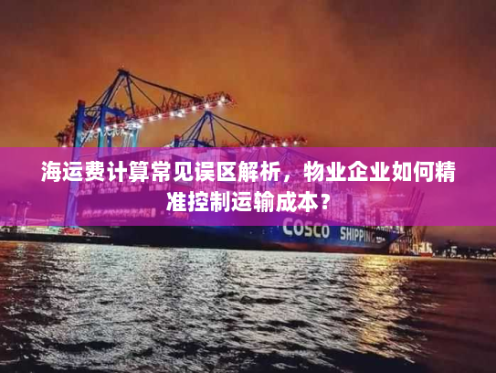 海运费计算常见误区解析,物业企业如何精准控制运输成本? 海运费计算常见误区解析,物业企业如何精准控制运输成本?