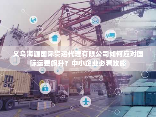 义乌海源国际货运代理有限公司如何应对国际运费飙升？中小企业必看攻略