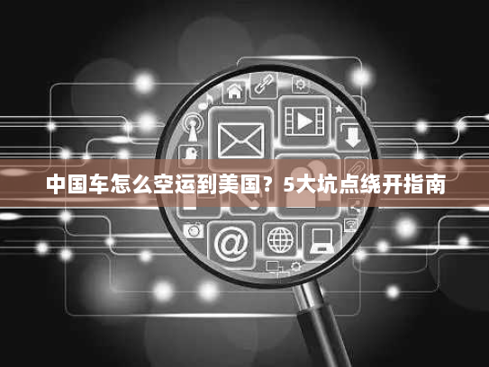 中国车怎么空运到美国?5大坑点绕开指南 中国车怎么空运到美国?5大坑点绕开指南