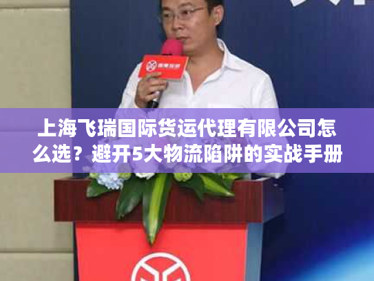上海飞瑞国际货运代理有限公司怎么选？避开5大物流陷阱的实战手册