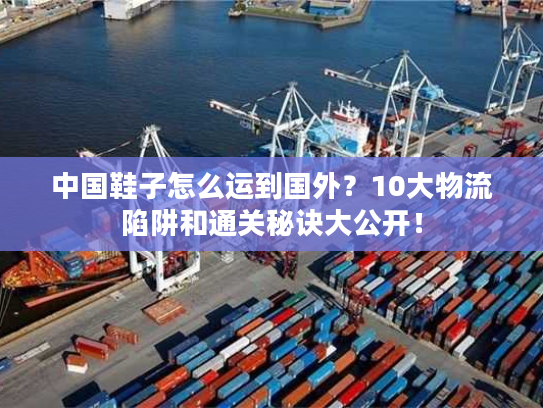 中国鞋子怎么运到国外？10大物流陷阱和通关秘诀大公开！