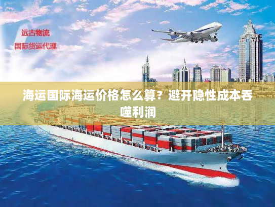 海运国际海运价格怎么算？避开隐性成本吞噬利润