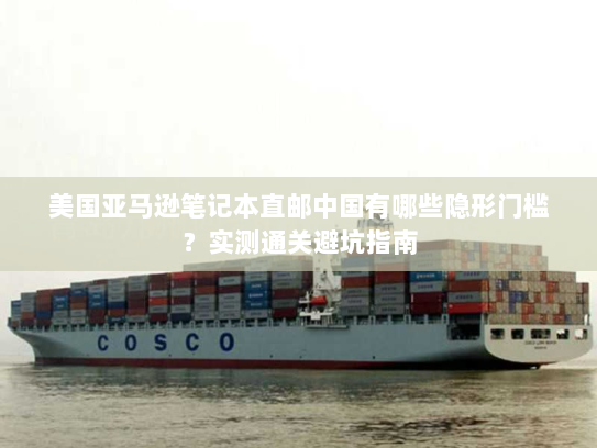 美国亚马逊笔记本直邮中国有哪些隐形门槛?实测通关避坑指南 美国亚马逊笔记本直邮中国有哪些隐形门槛?实测通关避坑指南