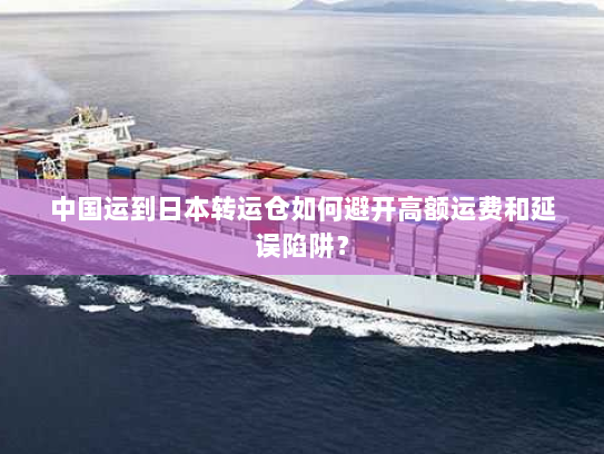 中国运到日本转运仓如何避开高额运费和延误陷阱? 中国运到日本转运仓如何避开高额运费和延误陷阱?