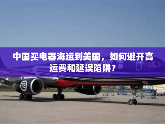 中国买电器海运到美国，如何避开高运费和延误陷阱？