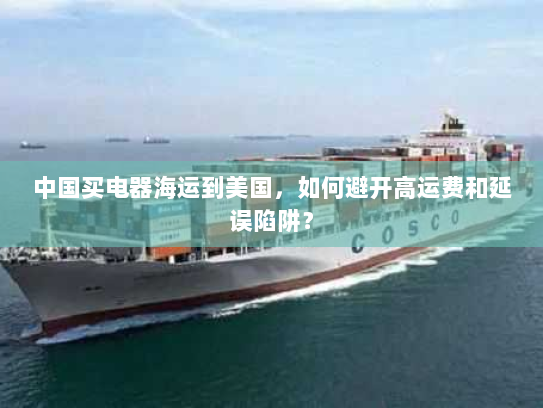 中国买电器海运到美国,如何避开高运费和延误陷阱? 中国买电器海运到美国,如何避开高运费和延误陷阱?