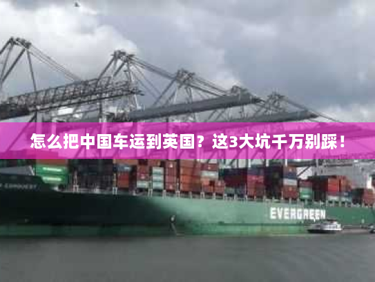 怎么把中国车运到英国?这3大坑千万别踩! 怎么把中国车运到英国?这3大坑千万别踩!