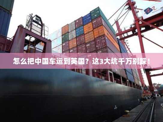 怎么把中国车运到英国?这3大坑千万别踩! 怎么把中国车运到英国?这3大坑千万别踩!