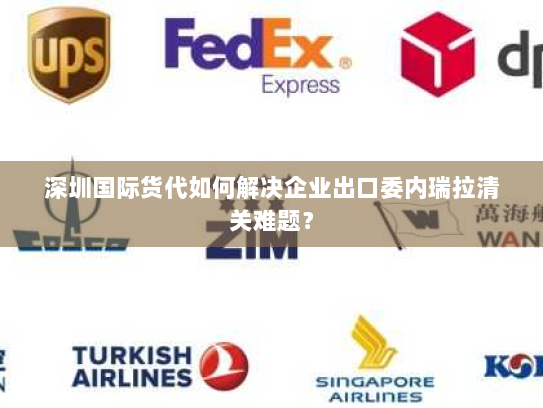 深圳国际货代如何解决企业出口委内瑞拉清关难题? 深圳国际货代如何解决企业出口委内瑞拉清关难题?