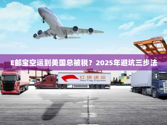 E邮宝空运到美国总被税?2025年避坑三步法 E邮宝空运到美国总被税?2025年避坑三步法