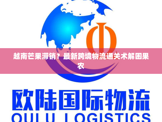 越南芒果滞销？最新跨境物流通关术解困果农