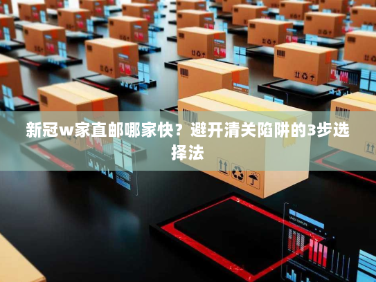 新冠w家直邮哪家快?避开清关陷阱的3步选择法 新冠w家直邮哪家快?避开清关陷阱的3步选择法