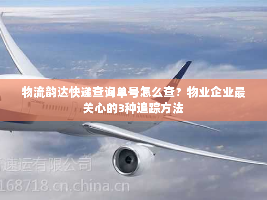 物流韵达快递查询单号怎么查？物业企业最关心的3种追踪方法