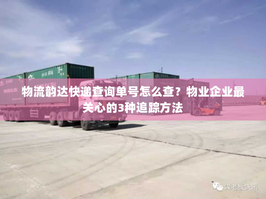 物流韵达快递查询单号怎么查？物业企业最关心的3种追踪方法