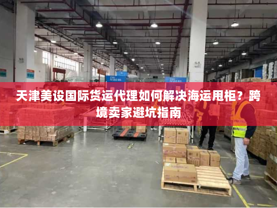 天津美设国际货运代理如何解决海运甩柜?跨境卖家避坑指南 天津美设国际货运代理如何解决海运甩柜?跨境卖家避坑指南