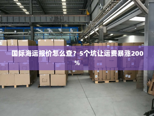 国际海运报价怎么查?5个坑让运费暴涨200% 国际海运报价怎么查?5个坑让运费暴涨200%