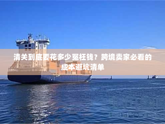 清关到底要花多少冤枉钱?跨境卖家必看的成本避坑清单 清关到底要花多少冤枉钱?跨境卖家必看的成本避坑清单