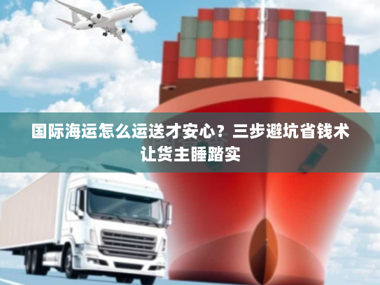 国际海运怎么运送才安心?三步避坑省钱术让货主睡踏实 国际海运怎么运送才安心?三步避坑省钱术让货主睡踏实