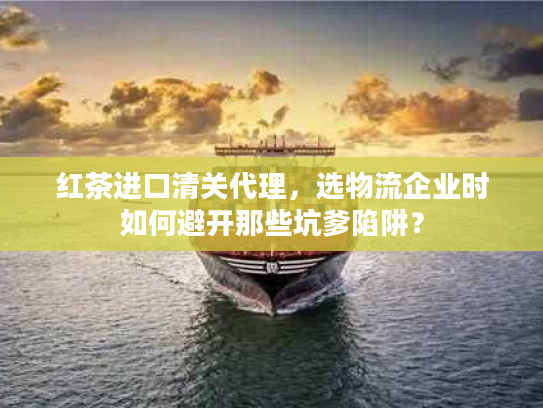 红茶进口清关代理，选物流企业时如何避开那些坑爹陷阱？