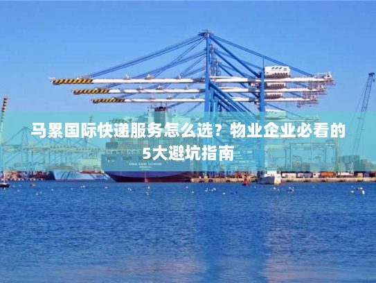 马累国际快递服务怎么选?物业企业必看的5大避坑指南 马累国际快递服务怎么选?物业企业必看的5大避坑指南