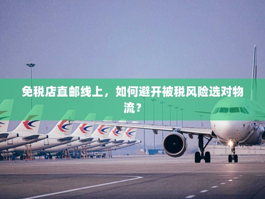 免税店直邮线上,如何避开被税风险选对物流? 免税店直邮线上,如何避开被税风险选对物流?