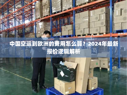 中国空运到欧洲的费用怎么算？2024年最新报价逻辑解析