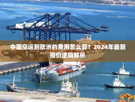 中国空运到欧洲的费用怎么算?2024年最新报价逻辑解析 中国空运到欧洲的费用怎么算?2024年最新报价逻辑解析