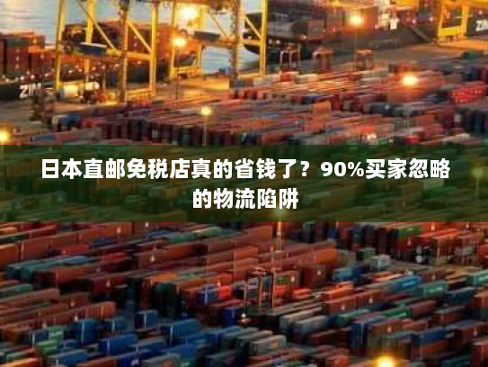 日本直邮免税店真的省钱了?90%买家忽略的物流陷阱 日本直邮免税店真的省钱了?90%买家忽略的物流陷阱