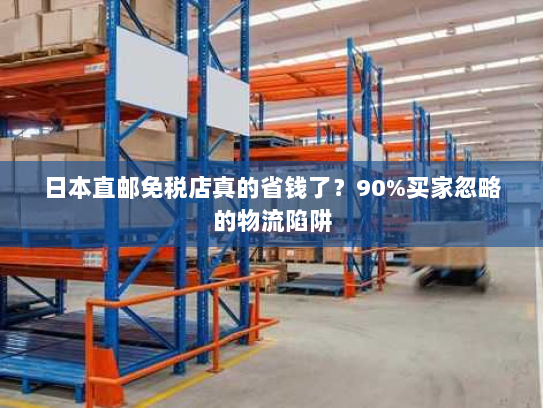 日本直邮免税店真的省钱了?90%买家忽略的物流陷阱 日本直邮免税店真的省钱了?90%买家忽略的物流陷阱