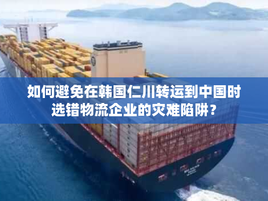 如何避免在韩国仁川转运到中国时选错物流企业的灾难陷阱？