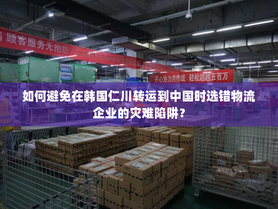 如何避免在韩国仁川转运到中国时选错物流企业的灾难陷阱？