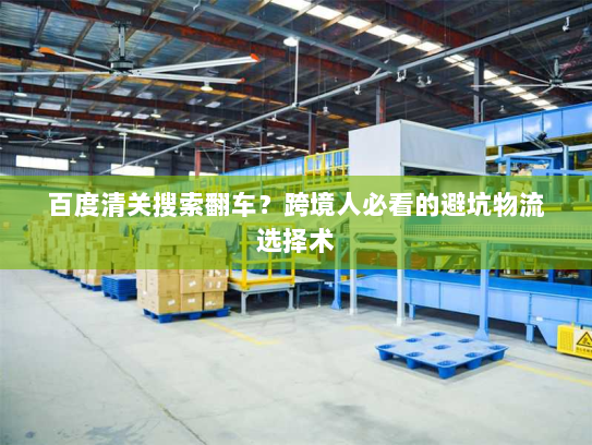 百度清关搜索翻车？跨境人必看的避坑物流选择术