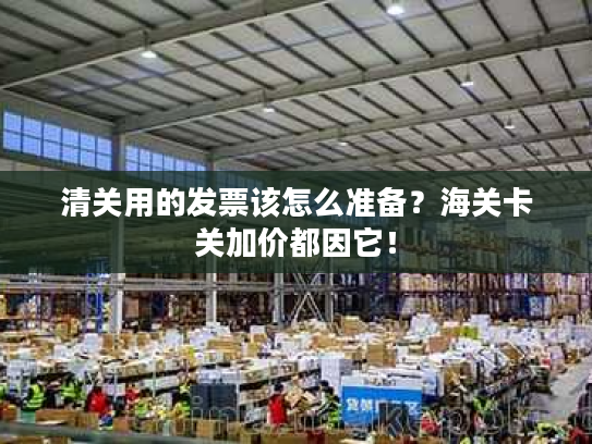 清关用的发票该怎么准备？海关卡关加价都因它！