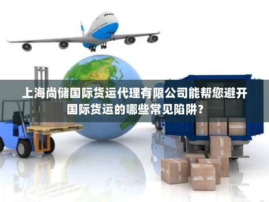 上海尚储国际货运代理有限公司能帮您避开国际货运的哪些常见陷阱？