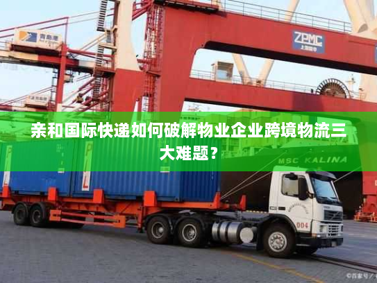 亲和国际快递如何破解物业企业跨境物流三大难题？